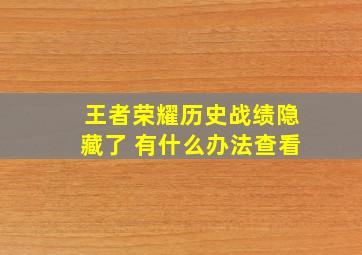 王者荣耀历史战绩隐藏了 有什么办法查看